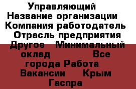 Управляющий › Название организации ­ Компания-работодатель › Отрасль предприятия ­ Другое › Минимальный оклад ­ 30 000 - Все города Работа » Вакансии   . Крым,Гаспра